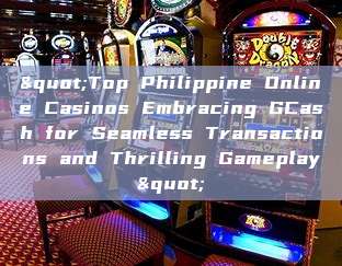 "Top Philippine Online Casinos Embracing GCash for Seamless Transactions and Thrilling Gameplay"