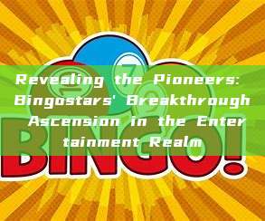 Revealing the Pioneers: Bingostars' Breakthrough Ascension in the Entertainment Realm