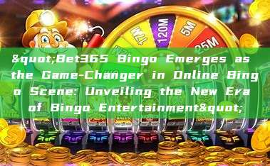 "Bet365 Bingo Emerges as the Game-Changer in Online Bingo Scene: Unveiling the New Era of Bingo Entertainment"