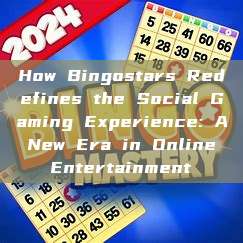 How Bingostars Redefines the Social Gaming Experience: A New Era in Online Entertainment