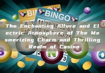 The Enchanting Allure and Electric Atmosphere of The Mesmerizing Charm and Thrilling Realm of Casino