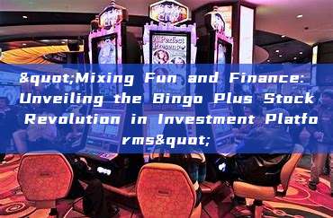 "Mixing Fun and Finance: Unveiling the Bingo Plus Stock Revolution in Investment Platforms"