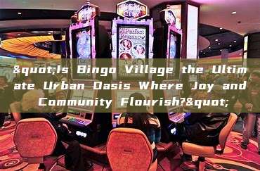 "Is Bingo Village the Ultimate Urban Oasis Where Joy and Community Flourish?"