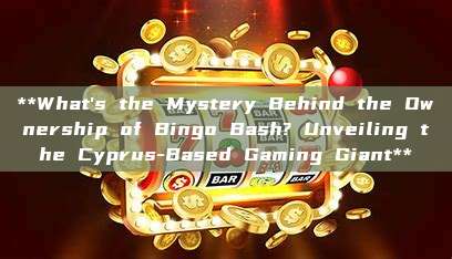 **What's the Mystery Behind the Ownership of Bingo Bash? Unveiling the Cyprus-Based Gaming Giant**