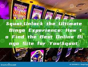 "Unlock the Ultimate Bingo Experience: How to Find the Best Online Bingo Site for You!"