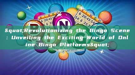 "Revolutionizing the Bingo Scene: Unveiling the Exciting World of Online Bingo Platforms"