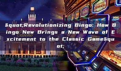 "Revolutionizing Bingo: How Bingo New Brings a New Wave of Excitement to the Classic Game"