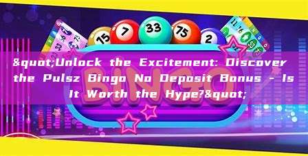 "Unlock the Excitement: Discover the Pulsz Bingo No Deposit Bonus - Is It Worth the Hype?"